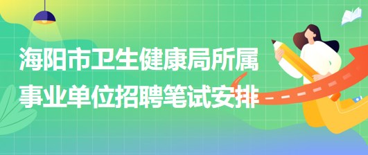 煙臺(tái)市海陽(yáng)市衛(wèi)生健康局所屬事業(yè)單位招聘工作人員筆試安排