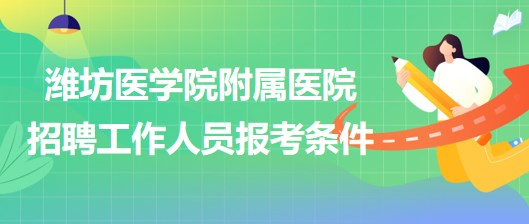 濰坊醫(yī)學(xué)院附屬醫(yī)院2023年招聘工作人員報(bào)考條件