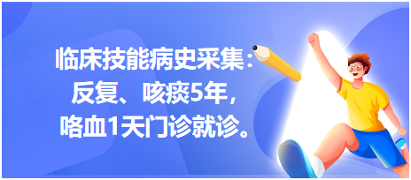 臨床技能病史采集：反復(fù)、咳痰5年，咯血1天門診就診。