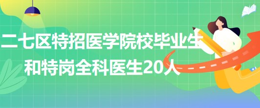 鄭州市二七區(qū)2023年特招醫(yī)學(xué)院校畢業(yè)生和特崗全科醫(yī)生20人