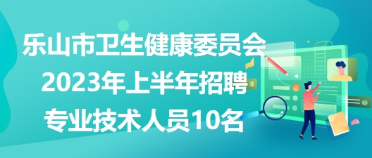 樂山市衛(wèi)生健康委員會2023年上半年招聘專業(yè)技術人員10名