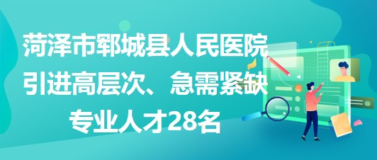 山東省菏澤市鄆城縣人民醫(yī)院引進(jìn)高層次、急需緊缺專業(yè)人才28名