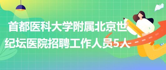 首都醫(yī)科大學(xué)附屬北京世紀(jì)壇醫(yī)院2023年招聘工作人員5人