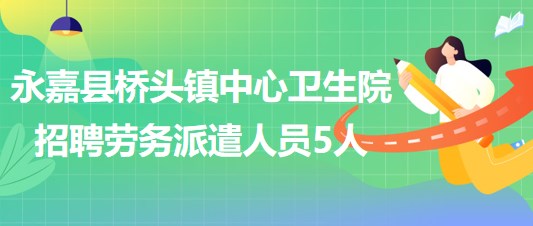 浙江省溫州市永嘉縣橋頭鎮(zhèn)中心衛(wèi)生院招聘勞務(wù)派遣人員5人