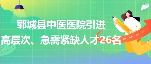 山東省菏澤市鄆城縣中醫(yī)醫(yī)院引進(jìn)高層次、急需緊缺專業(yè)人才26名