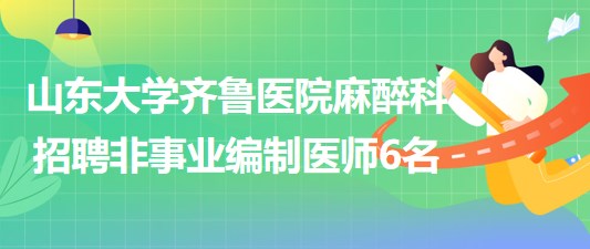 山東大學齊魯醫(yī)院麻醉科2023年6月招聘非事業(yè)編制醫(yī)師6名