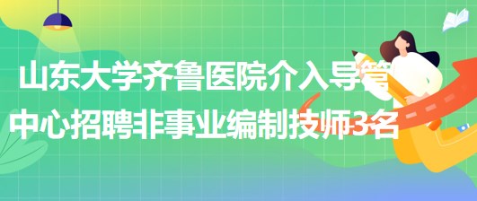 山東大學(xué)齊魯醫(yī)院介入導(dǎo)管中心2023年招聘非事業(yè)編制技師3名