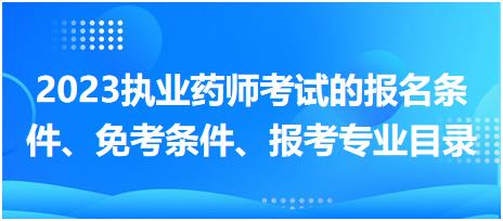 2023執(zhí)業(yè)藥師考試的報名條件、免考條件、報考專業(yè)目錄？