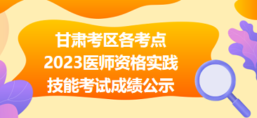 【匯總】甘肅考區(qū)各考點(diǎn)2023醫(yī)師資格實(shí)踐技能考試成績(jī)公示