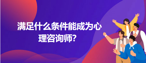 滿足什么條件能成為心理咨詢師？