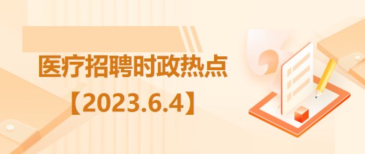 醫(yī)療衛(wèi)生招聘時事政治：2023年6月4日時政熱點整理