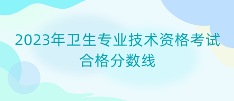 2023年衛(wèi)生專業(yè)技術(shù)資格考試合格分?jǐn)?shù)線