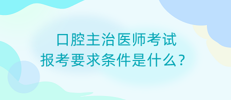 口腔主治醫(yī)師考試報(bào)考要求條件是什么？