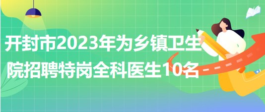 河南省開封市2023年為鄉(xiāng)鎮(zhèn)衛(wèi)生院招聘特崗全科醫(yī)生10名