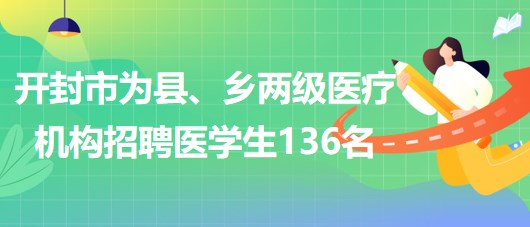 河南省開封市2023年為縣、鄉(xiāng)兩級醫(yī)療機構招聘醫(yī)學生136名