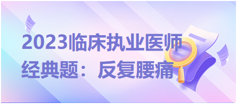 2023臨床執(zhí)業(yè)醫(yī)師經典題：反復腰痛