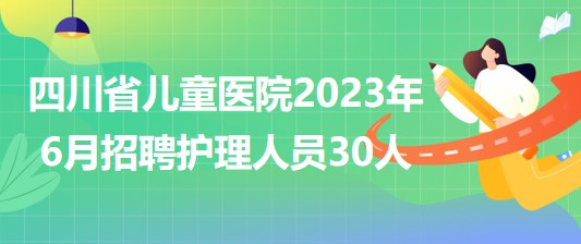 四川省兒童醫(yī)院2023年6月招聘護理人員30人