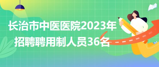 山西省長治市中醫(yī)醫(yī)院2023年招聘聘用制人員36名