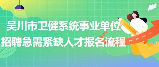 廣東省湛江市吳川市衛(wèi)健系統(tǒng)事業(yè)單位招聘急需緊缺人才報名流程