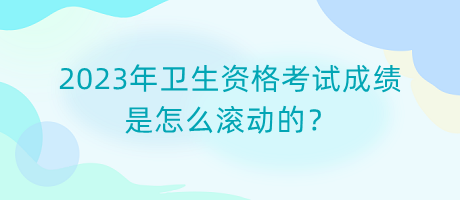 2023年衛(wèi)生資格考試成績是怎么滾動的？