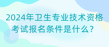 2024年衛(wèi)生專業(yè)技術(shù)資格考試報(bào)名條件是什么？