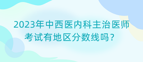 2023年中西醫(yī)內科主治醫(yī)師考試有地區(qū)分數(shù)線嗎？