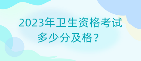 2023年衛(wèi)生資格考試多少分及格？