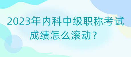 2023年內(nèi)科中級(jí)職稱考試成績?cè)趺礉L動(dòng)？