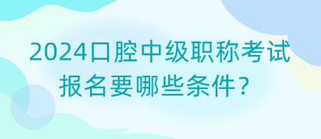 2024口腔中級(jí)職稱考試報(bào)名要哪些條件？