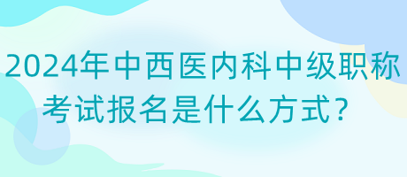 2024年中西醫(yī)內(nèi)科中級(jí)職稱考試報(bào)名是什么方式？