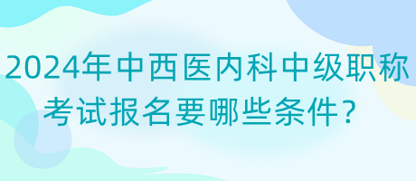 2024年中西醫(yī)內(nèi)科中級(jí)職稱考試報(bào)名要哪些條件？