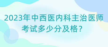 2023年中西醫(yī)內(nèi)科主治醫(yī)師考試多少分及格？