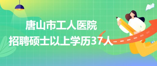 河北省唐山市工人醫(yī)院2023年第二次招聘碩士以上學(xué)歷37人