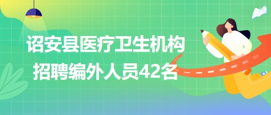 福建省漳州市詔安縣醫(yī)療衛(wèi)生機構2023年招聘編外人員42名