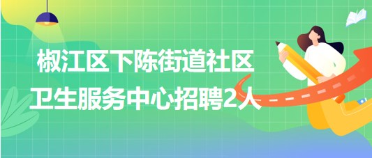 臺(tái)州市椒江區(qū)下陳街道社區(qū)衛(wèi)生服務(wù)中心招聘編外工作人員2名