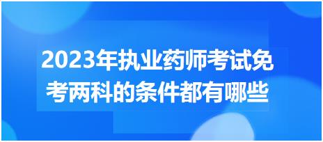 2023年執(zhí)業(yè)藥師考試免考兩科的條件都有哪些？