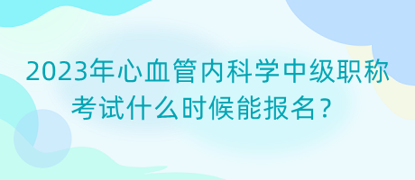 2023年心血管內(nèi)科學中級職稱考試什么時候能報名？