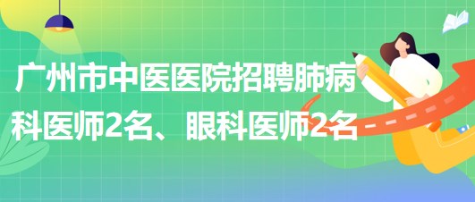 廣州市中醫(yī)醫(yī)院招聘肺病(呼吸內(nèi))科醫(yī)師2名、眼科醫(yī)師2名