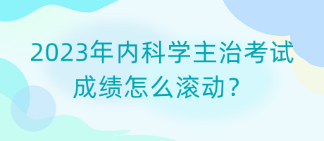 2023年內(nèi)科學主治考試成績怎么滾動？