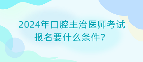 2024年口腔主治醫(yī)師考試報(bào)名要什么條件？