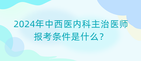 2024年中西醫(yī)內科主治醫(yī)師報考條件是什么？