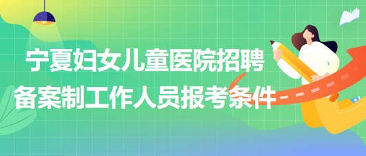 北京大學第一醫(yī)院寧夏婦女兒童醫(yī)院招聘備案制工作人員報考條件