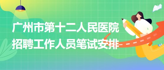 廣州市第十二人民醫(yī)院2023年招聘非在編工作人員筆試安排