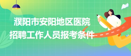 河南省濮陽市安陽地區(qū)醫(yī)院2023年招聘工作人員報考條件