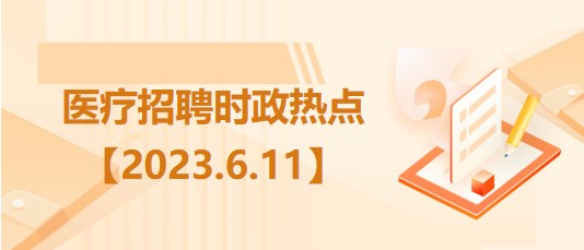 醫(yī)療衛(wèi)生招聘時事政治：2023年6月11日時政熱點整理