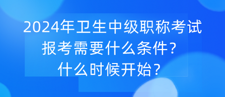 2024年衛(wèi)生中級職稱考試報(bào)考需要什么條件？什么時(shí)候開始？