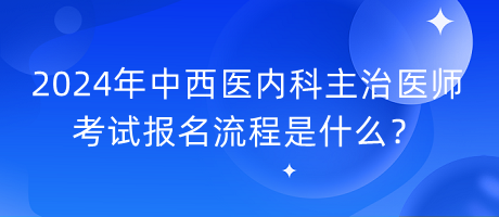 2024年中西醫(yī)內(nèi)科主治醫(yī)師考試報(bào)名流程是什么？