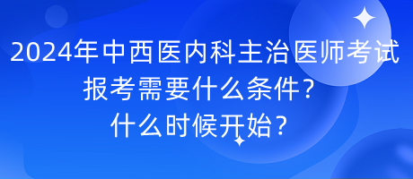 2024年中西醫(yī)內(nèi)科主治醫(yī)師考試報(bào)考需要什么條件？什么時(shí)候開(kāi)始？