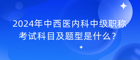 2024年中西醫(yī)內(nèi)科中級(jí)職稱考試科目及題型是什么？