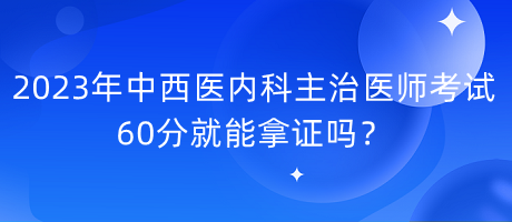 2023年中西醫(yī)內(nèi)科主治醫(yī)師考試60分就能拿證嗎？